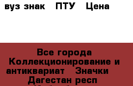 1.1) вуз знак : ПТУ › Цена ­ 189 - Все города Коллекционирование и антиквариат » Значки   . Дагестан респ.,Избербаш г.